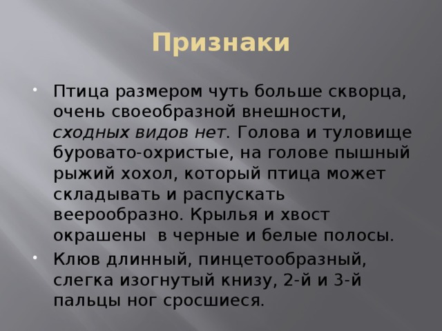 Признаки Птица размером чуть больше скворца, очень своеобразной внешности, сходных видов нет. Голова и туловище буровато-охристые, на голове пышный рыжий хохол, который птица может складывать и распускать веерообразно. Крылья и хвост окрашены в черные и белые полосы. Клюв длинный, пинцетообразный, слегка изогнутый книзу, 2-й и 3-й пальцы ног сросшиеся. 