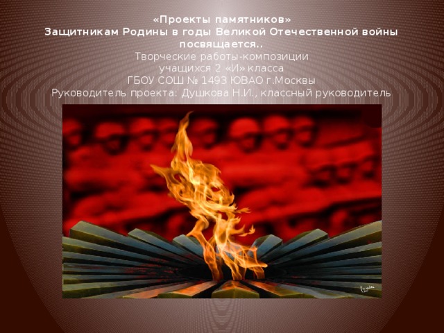 «Проекты памятников»  Защитникам Родины в годы Великой Отечественной войны посвящается..  Творческие работы-композиции  учащихся 2 «И» класса  ГБОУ СОШ № 1493 ЮВАО г.Москвы  Руководитель проекта: Душкова Н.И., классный руководитель  