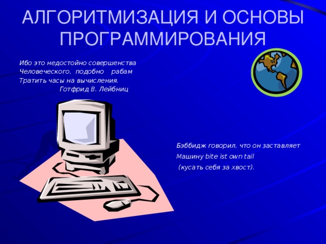 АЛГОРИТМИЗАЦИЯ И ОСНОВЫ ПРОГРАММИРОВАНИЯ Ибо это недостойно совершенства Человеческого, подобно рабам Тратить часы на вычисления.  Готфрид В. Лейбниц Бэббидж говорил, что он заставляет Машину bite ist own tail  (кусать себя за хвост). 