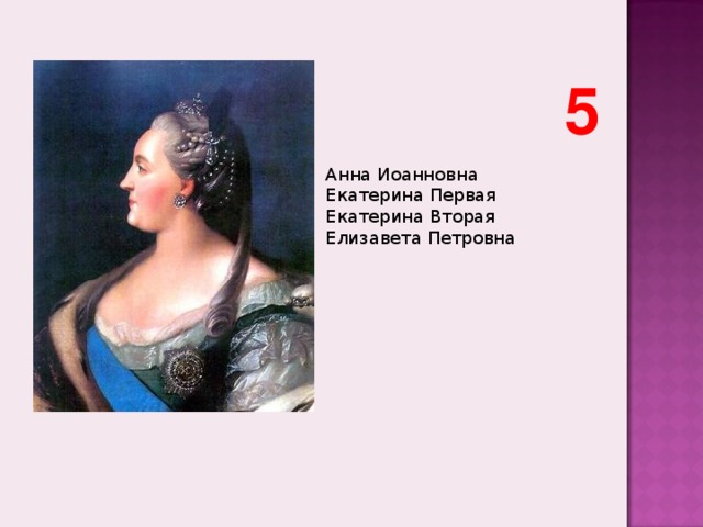 5 Анна Иоанновна  Екатерина Первая  Екатерина Вторая  Елизавета Петровна    