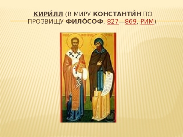 Кири́лл  (в миру  Константи́н  по прозвищу  Фило́соф ,  827 — 869 ,  Рим )  