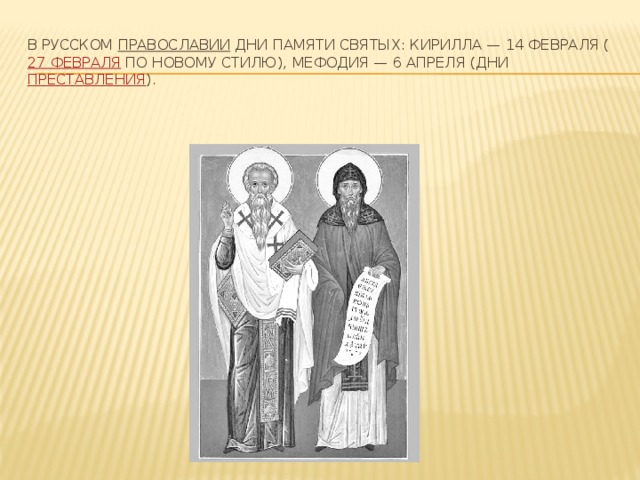 В русском  православии  дни памяти святых: Кирилла — 14 февраля ( 27 февраля  по новому стилю), Мефодия — 6 апреля (дни преставления ). 
