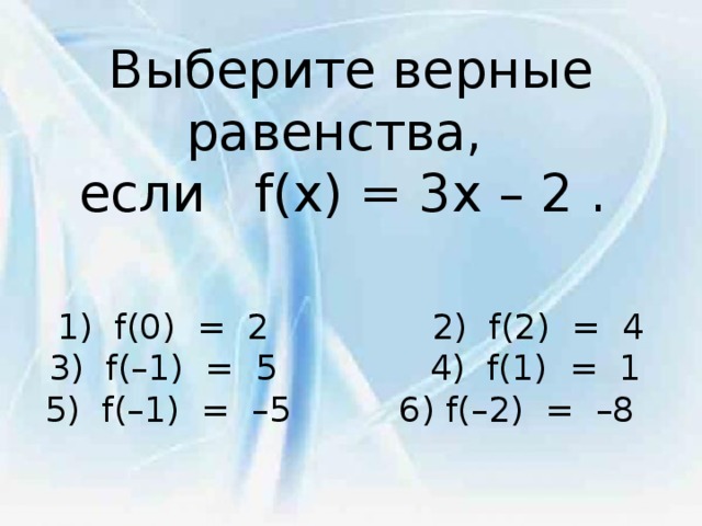 Выберите верные равенства,    если   f(x) = 3x – 2 .      1)  f(0)  =  2             2)  f(2)  =  4  3)  f(–1)  =  5 4)  f(1)  =  1  5)  f(–1)  =  –5     6) f(–2)  =  –8    