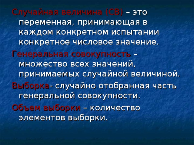 Случайная величина (СВ) – это переменная, принимающая в каждом конкретном испытании конкретное числовое значение. Генеральная совокупность – множество всех значений, принимаемых случайной величиной. Выборка - случайно отобранная часть генеральной совокупности. Объем выборки – количество элементов выборки. 