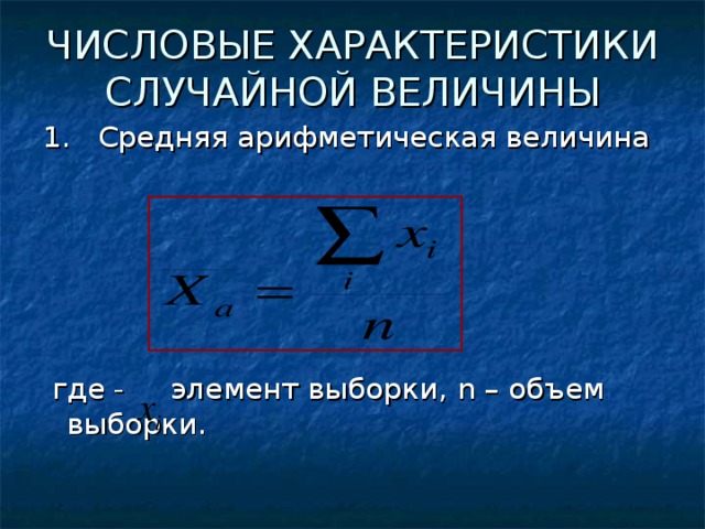 ЧИСЛОВЫЕ ХАРАКТЕРИСТИКИ СЛУЧАЙНОЙ ВЕЛИЧИНЫ 1. Средняя арифметическая величина  где - элемент выборки, n – объем выборки. 