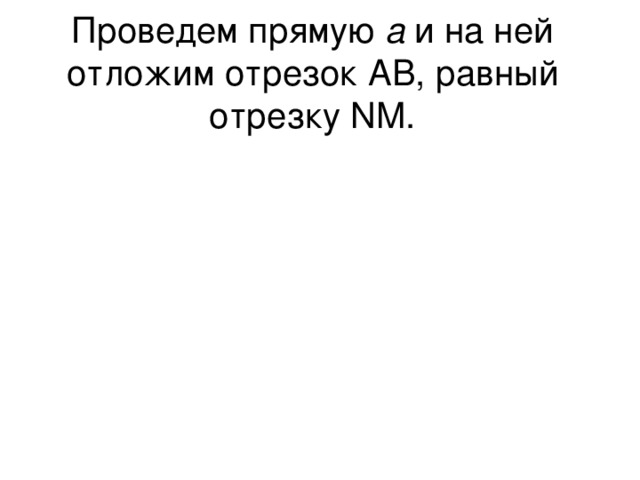 Проведем прямую а и на ней отложим отрезок АВ, равный отрезку NM. N M A B а 