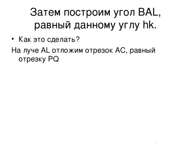 Затем построим угол ВА L , равный данному углу hk . Как это сделать? На луче А L отложим отрезок АС, равный отрезку PQ L а B С A 