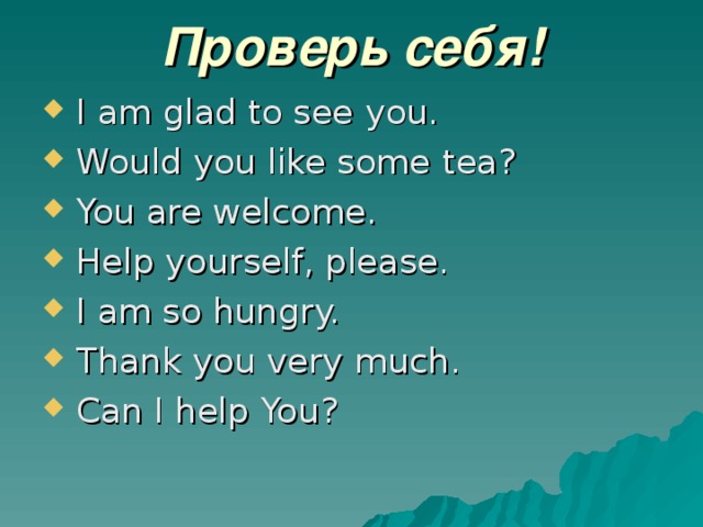 Проверь себя!  I  am  glad to see  you.  Would you like some  tea ?  You are welcome.  Help yourself, please.  I am so  hungry.  Thank you very  much.  Can I  help You ? 