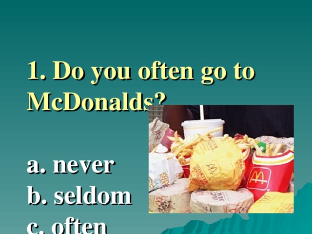  1.  Do you often go to McDonalds ?   a. never  b. seldom  c. often    