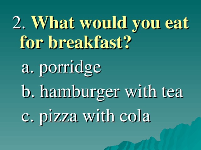 2. What would you eat for breakfast ?   a. porridge  b. hamburger with tea  c. pizza with cola 