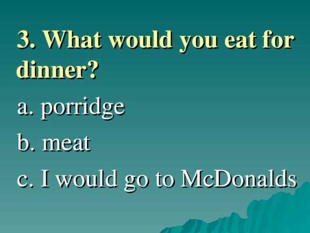  3.  What would you eat for dinner ?   a. porridge  b. meat  c. I would go to McDonalds 