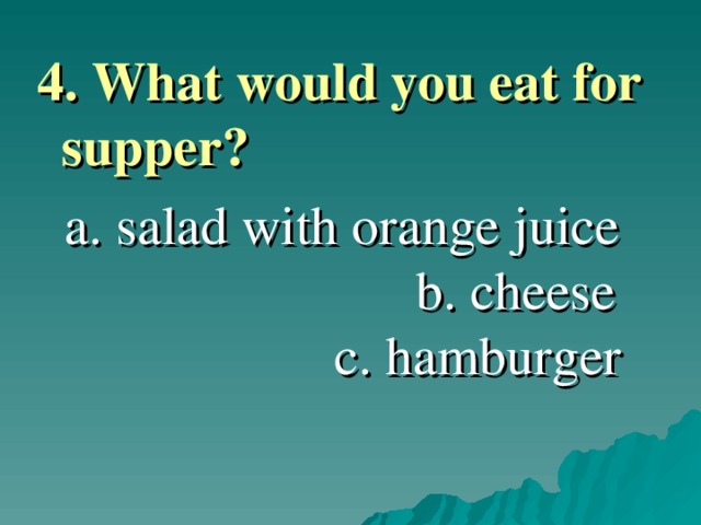 4. What would you eat for supper ?   a. salad with orange juice b. cheese c. hamburger 