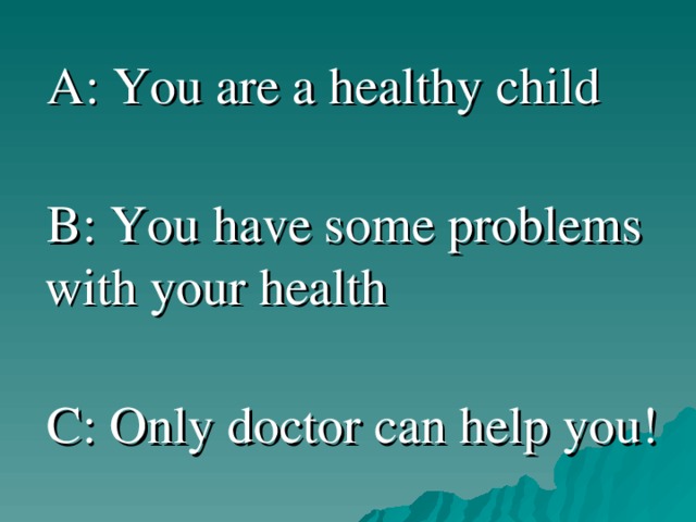  A : You are a healthy child  B : You have some problems with your health  C : Only doctor can help you! 