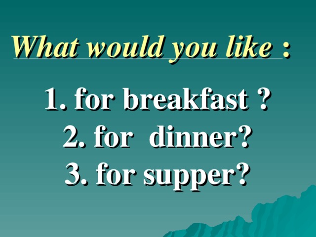 What would you like  :   1. for breakfast ? 2 . for dinner ? 3 . for supper ?   