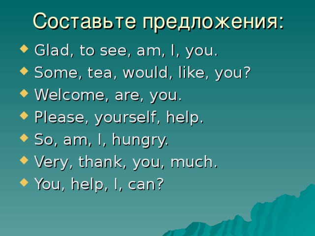 Составьте предложения:  Glad , to see , am , I , you.  Some , tea , would , like , you ?  Welcome , are , you.  Please , yourself , help.  So , am , I , hungry.  Very , thank , you , much.  You , help , I , can ? 