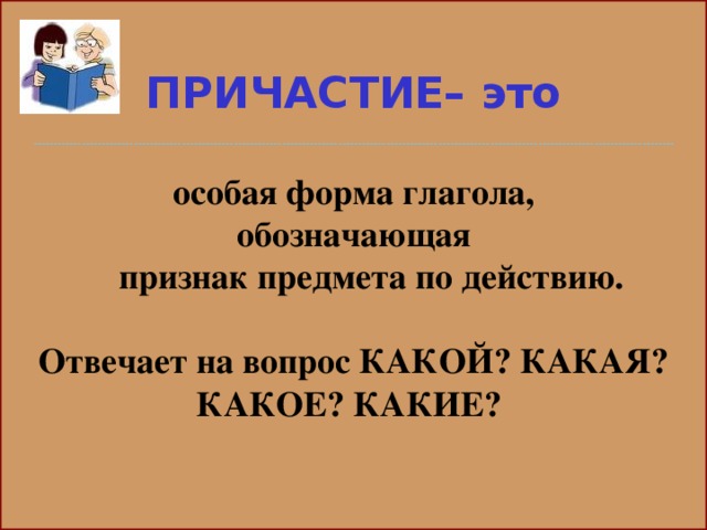 ПРИЧАСТИЕ– это   ----------------------------------------------------------------------------------------------------------------------------------------------------------------  особая форма глагола, обозначающая  признак предмета по действию.  Отвечает на вопрос КАКОЙ? КАКАЯ? КАКОЕ? КАКИЕ?  