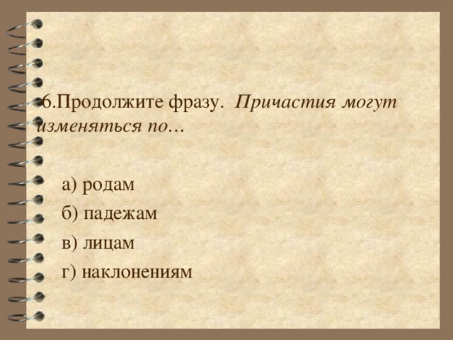  6.Продолжите фразу. Причастия могут изменяться по…   а) родам  б) падежам  в) лицам  г) наклонениям 