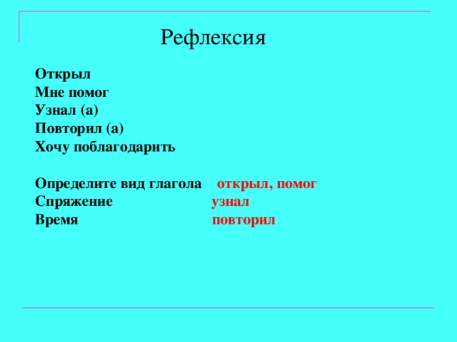 Рефлексия Открыл Мне помог Узнал (а) Повторил (а) Хочу поблагодарить  Определите вид глагола открыл, помог Спряжение узнал Время повторил 