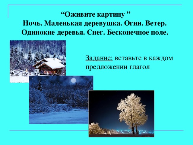 “ Оживите картину ” Ночь. Маленькая деревушка. Огни. Ветер. Одинокие деревья. Снег. Бесконечное поле. Задание: вставьте в каждом предложении глагол 