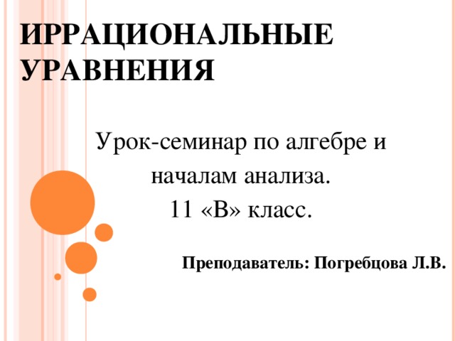 ИРРАЦИОНАЛЬНЫЕ УРАВНЕНИЯ Урок-семинар по алгебре и  началам анализа. 11 «В» класс.  Преподаватель: Погребцова Л.В. 