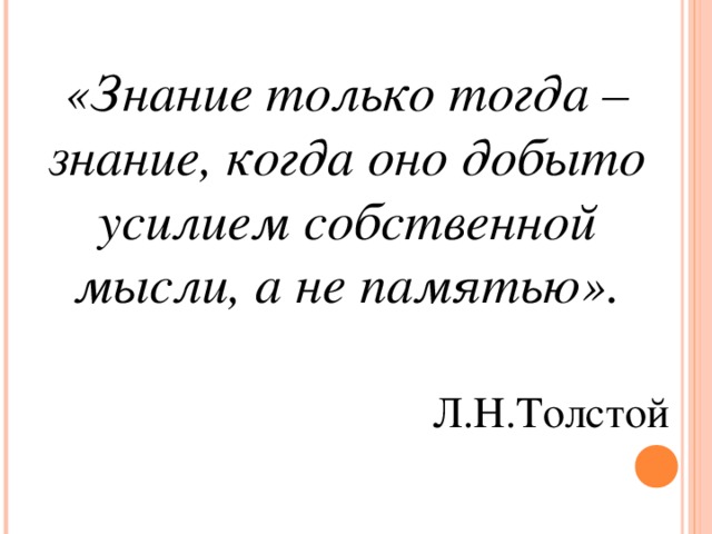 «Знание только тогда – знание, когда оно добыто усилием собственной мысли, а не памятью».  Л.Н.Толстой 