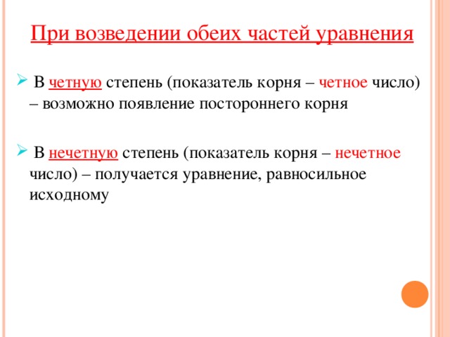  При возведении обеих частей уравнения  В четную степень (показатель корня – четное число) – возможно появление постороннего корня   В нечетную степень (показатель корня – нечетное число) – получается уравнение, равносильное исходному 