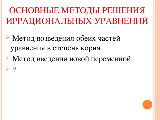 ОСНОВНЫЕ МЕТОДЫ РЕШЕНИЯ ИРРАЦИОНАЛЬНЫХ УРАВНЕНИЙ  Метод возведения обеих частей уравнения в степень корня  Метод введения новой переменной  ? 