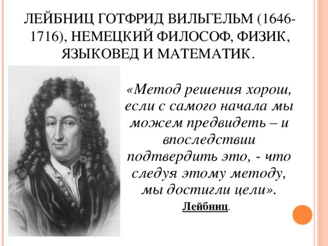 ЛЕЙБНИЦ ГОТФРИД ВИЛЬГЕЛЬМ (1646-1716), НЕМЕЦКИЙ ФИЛОСОФ, ФИЗИК, ЯЗЫКОВЕД И МАТЕМАТИК. «Метод решения хорош, если с самого начала мы можем предвидеть – и впоследствии подтвердить это, - что следуя этому методу, мы достигли цели».  Лейбниц . 