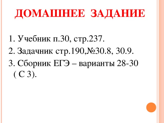 ДОМАШНЕЕ ЗАДАНИЕ 1. Учебник п.30, стр.237. 2. Задачник стр.190,№30.8, 30.9. 3. Сборник ЕГЭ – варианты 28-30 ( С 3). 