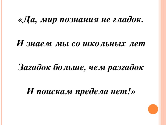 «Да, мир познания не гладок.  И знаем мы со школьных лет  Загадок больше, чем разгадок  И поискам предела нет!»  