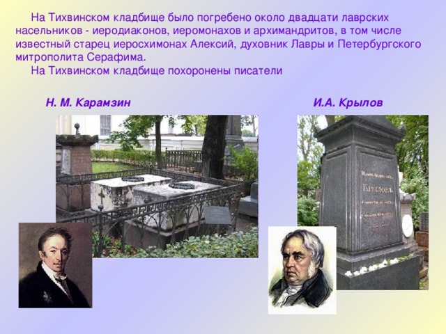  На Тихвинском кладбище было погребено около двадцати лаврских насельников - иеродиаконов, иеромонахов и архимандритов, в том числе известный старец иеросхимонах Алексий, духовник Лавры и Петербургского митрополита Серафима.  На Тихвинском кладбище похоронены писатели Н. М. Карамзин И.А. Крылов 
