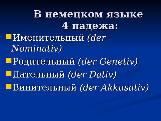 В немецком языке  4 падежа: Именительный ( der Nominativ) Родительный ( der Genetiv) Дательный ( der Dativ) Винительный ( der Akkusativ) 