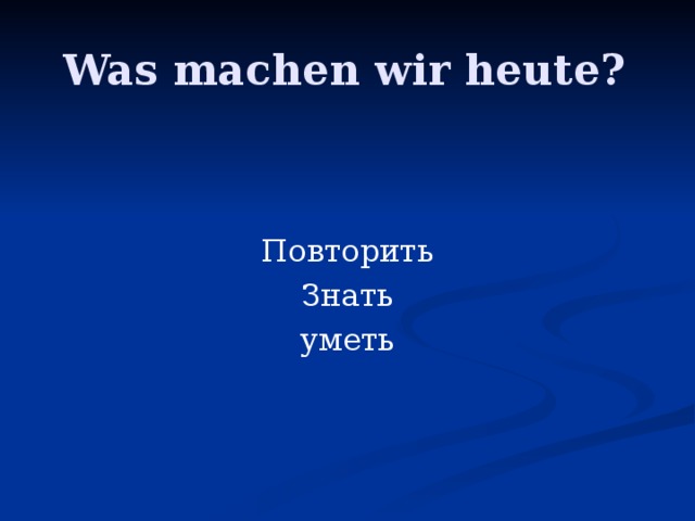 Was machen wir heute? Повторить Знать уметь 