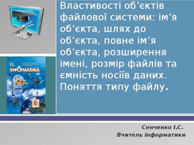 Властивості об’єктів файлової системи: ім’я об’єкта, шлях до об’єкта, повне ім’я об’єкта, розширення імені, розмір файлів та ємність носіїв даних. Поняття типу файлу . Сенченко І.С. Вчитель інформатики 