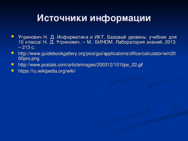 Источники информации Угринович Н. Д. Информатика и ИКТ. Базовый уровень: учебник для 10 класса/ Н. Д. Угринович. – М.: БИНОМ. Лаборатория знаний, 2013. – 213 с. http://www.guidebookgallery.org/pics/gui/applications/office/calculator/win2000pro.png http://www.pcstats.com/articleimages/200312/101tips_22.gif https://ru.wikipedia.org/wiki/  