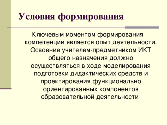 Условия формирования Ключевым моментом формирования компетенции является опыт деятельности. Освоение учителем-предметником ИКТ общего назначения должно осуществляться в ходе моделирования подготовки дидактических средств и проектирования функционально ориентированных компонентов образовательной деятельности 