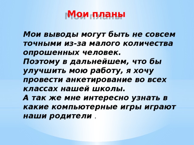 Мои планы Мои выводы могут быть не совсем точными из-за малого количества опрошенных человек. Поэтому в дальнейшем, что бы улучшить мою работу, я хочу провести анкетирование во всех классах нашей школы. А так же мне интересно узнать в какие компьютерные игры играют наши родители . 