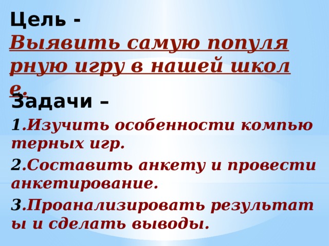 Цель -  Выявить самую популярную игру в нашей школе. Задачи – 1 .Изучить особенности компьютерных игр. 2 .Составить анкету и провести анкетирование. 3 .Проанализировать результаты и сделать выводы. 