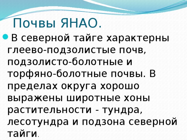 Почвы ЯНАО. В северной тайге характерны глеево-подзолистые почв, подзолисто-болотные и торфяно-болотные почвы. В пределах округа хорошо выражены широтные хоны растительности - тундра, лесотундра и подзона северной тайги .  