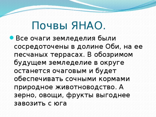 Почвы ЯНАО. Все очаги земледелия были сосредоточены в долине Оби, на ее песчаных террасах. В обозримом будущем земледелие в округе останется очаговым и будет обеспечивать сочными кормами природное животноводство. А зерно, овощи, фрукты выгоднее завозить с юга 