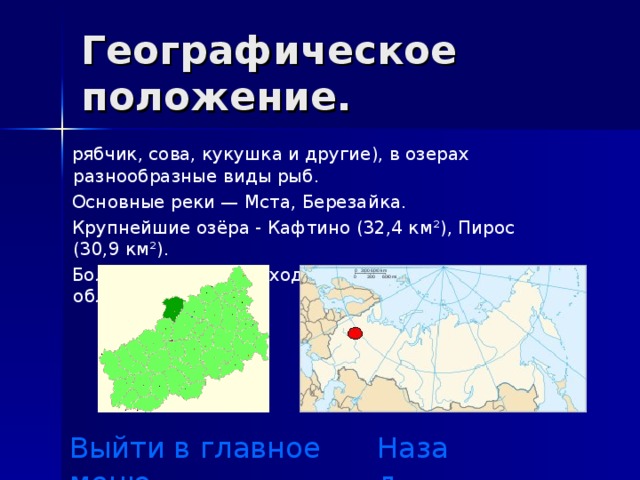 Географическое положение.  рябчик, сова, кукушка и другие), в озерах разнообразные виды рыб.  Основные реки — Мста, Березайка.  Крупнейшие озёра - Кафтино (32,4 км²), Пирос (30,9 км²).  Бологовский район входит в состав Тверской области. Выйти в главное меню Назад 