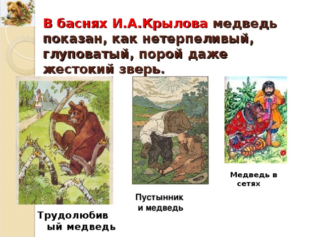 В баснях И.А.Крылова медведь показан, как нетерпеливый, глуповатый, порой даже жестокий зверь. Медведь в сетях Пустынник и медведь Трудолюбивый медведь 