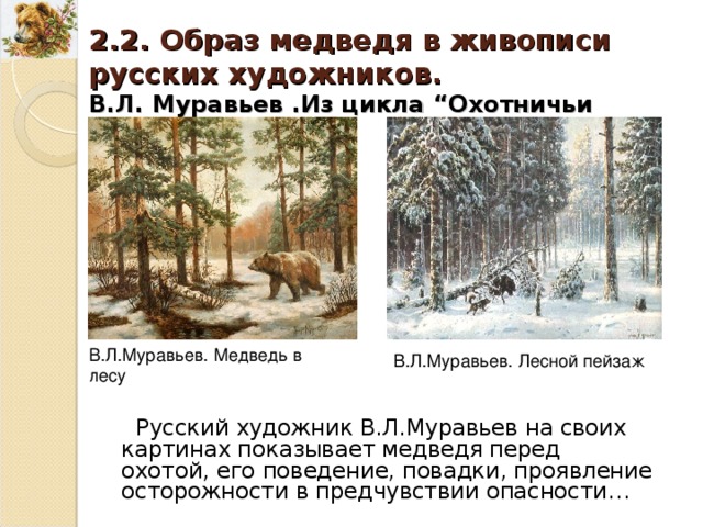 2.2. Образ медведя в живописи русских художников. В.Л. Муравьев .Из цикла “ Охотничьи пейзажи ”. В.Л.Муравьев. Медведь в лесу В.Л.Муравьев. Лесной пейзаж Русский художник В.Л.Муравьев на своих картинах показывает медведя перед охотой, его поведение, повадки, проявление осторожности в предчувствии опасности… 