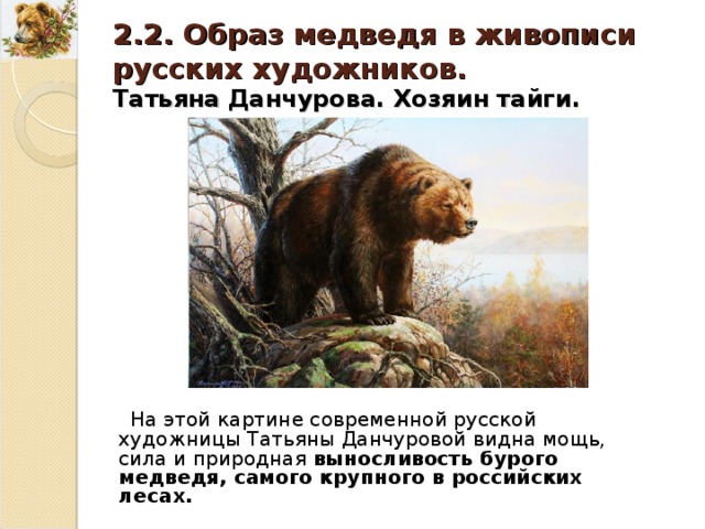 2.2. Образ медведя в живописи русских художников. Татьяна Данчурова. Хозяин тайги. На этой картине современной русской художницы Татьяны Данчуровой видна мощь, сила и природная выносливость бурого медведя, самого крупного в российских лесах. 