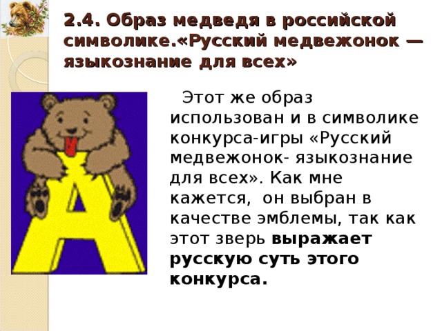 2.4. Образ медведя в российской символике.«Русский медвежонок — языкознание для всех» Этот же образ использован и в символике конкурса-игры «Русский медвежонок- языкознание для всех». Как мне кажется, он выбран в качестве эмблемы, так как этот зверь выражает русскую суть этого конкурса. 