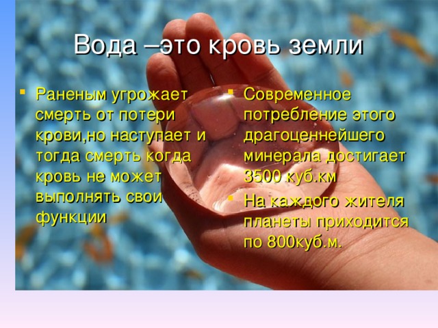 Вода –это кровь земли Раненым угрожает смерть от потери крови,но наступает и тогда смерть когда кровь не может выполнять свои функции Современное потребление этого драгоценнейшего минерала достигает 3500 куб.км На каждого жителя планеты приходится по 800куб.м. 