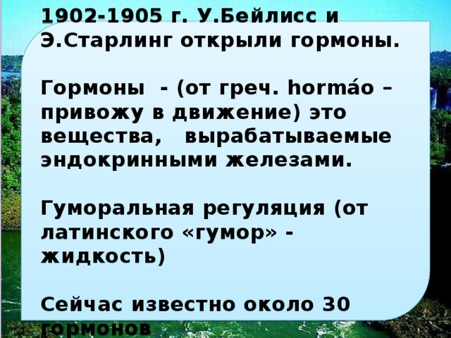 1902-1905 г. у.бейлисс и э.старлинг открыли гормоны. гормоны - (от греч. hormáo – привожу в движение) это вещества, вырабатываемые эндокринными железами. гуморальная регуляция (от латинского «гумор» - жидкость) сейчас известно около 30 гормонов . 