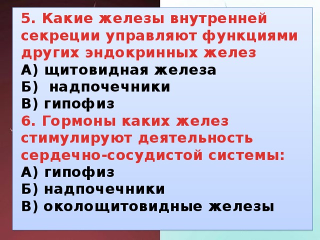 5. какие железы внутренней секреции управляют функциями других эндокринных желез а) щитовидная железа б) надпочечники в) гипофиз 6. гормоны каких желез стимулируют деятельность сердечно-сосудистой системы: а) гипофиз б) надпочечники в) околощитовидные железы 