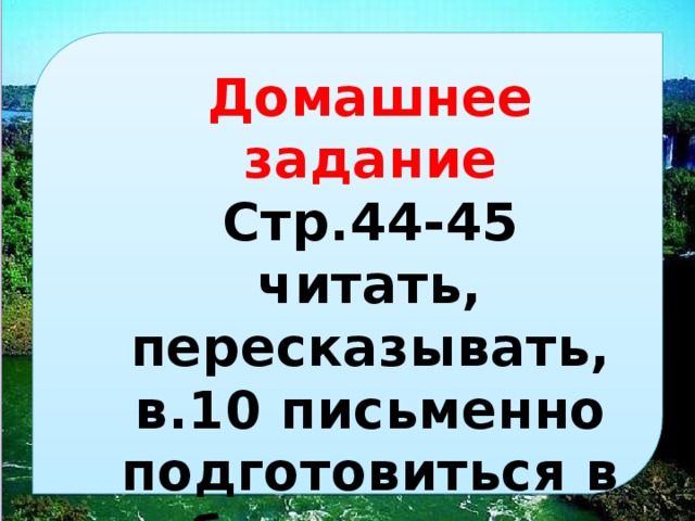  домашнее задание стр.44-45 читать, пересказывать, в.10 письменно подготовиться в б.диктанту. 