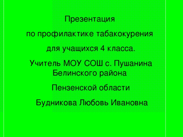  Презентация по профилактике табакокурения для учащихся 4 класса. Учитель МОУ СОШ с. Пушанина Белинского района Пензенской области  Будникова Любовь Ивановна 